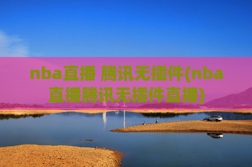nba直播 腾讯无插件(nba直播腾讯无插件直播)