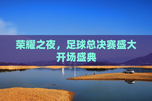 荣耀之夜,足球总决赛盛大开场盛典