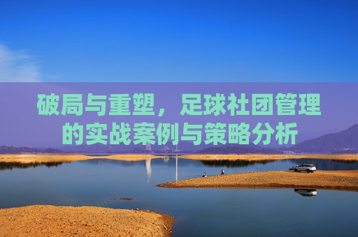 破局与重塑，足球社团管理的实战案例与策略分析