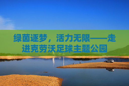 绿茵逐梦,活力无限——走进克劳沃足球主题公园