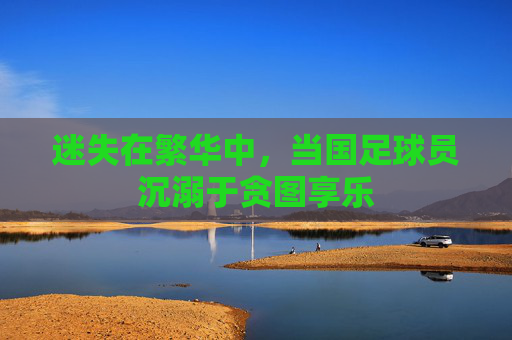 迷失在繁华中，当国足球员沉溺于贪图享乐