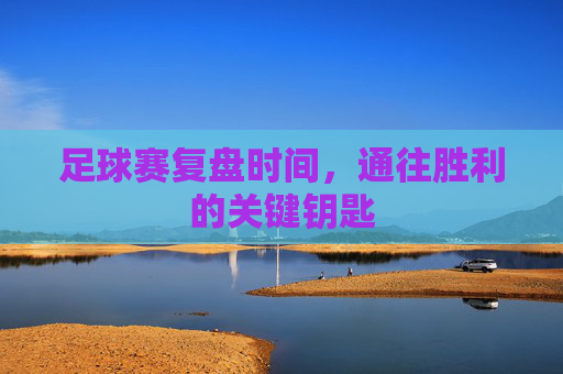 足球赛复盘时间,通往胜利的关键钥匙
