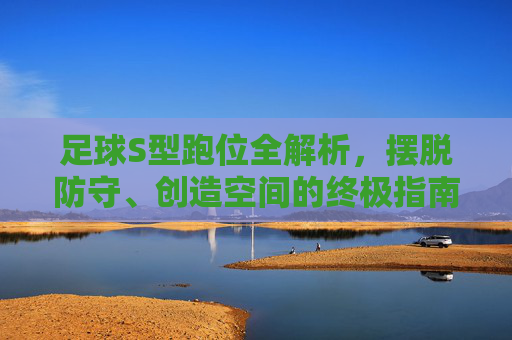足球S型跑位全解析,摆脱防守、创造空间的终极指南
