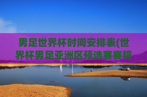 男足世界杯时间安排表(世界杯男足亚洲区预选赛赛程)