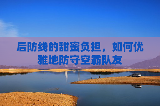 后防线的甜蜜负担,如何优雅地防守空霸队友
