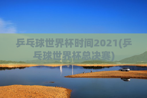 乒乓球世界杯时间2021(乒乓球世界杯总决赛)