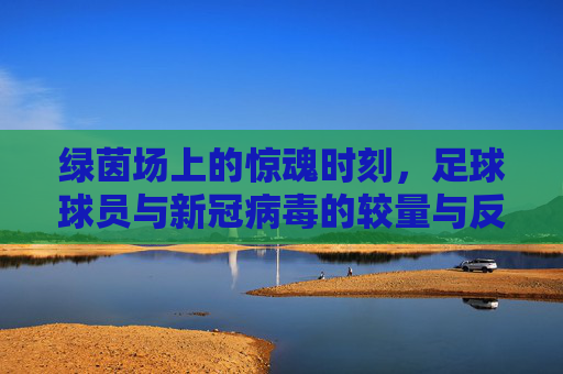 绿茵场上的惊魂时刻，足球球员与新冠病毒的较量与反思