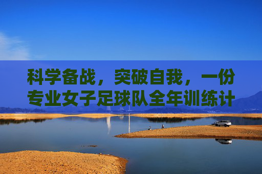 科学备战,突破自我,一份专业女子足球队全年训练计划制定指南