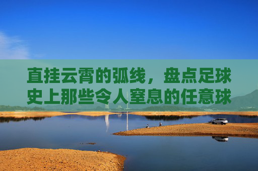 直挂云霄的弧线,盘点足球史上那些令人窒息的任意球