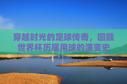 穿越时光的足球传奇,回顾世界杯历届用球的演变史