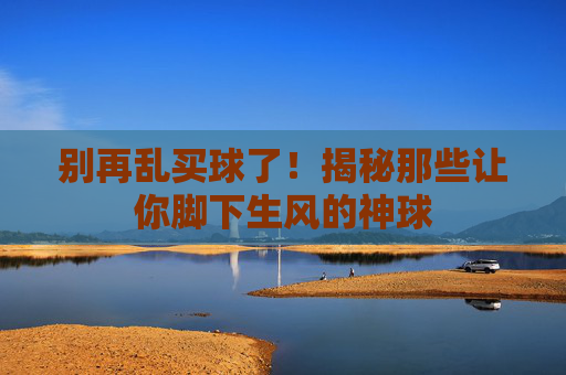 别再乱买球了！揭秘那些让你脚下生风的神球