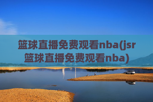 篮球直播免费观看nba(jsr篮球直播免费观看nba)
