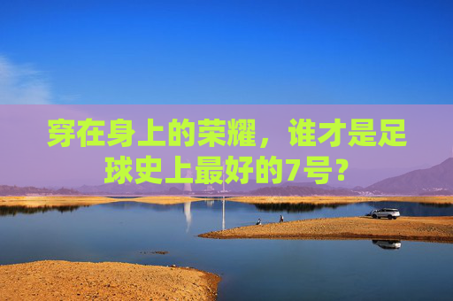 穿在身上的荣耀,谁才是足球史上最好的7号?