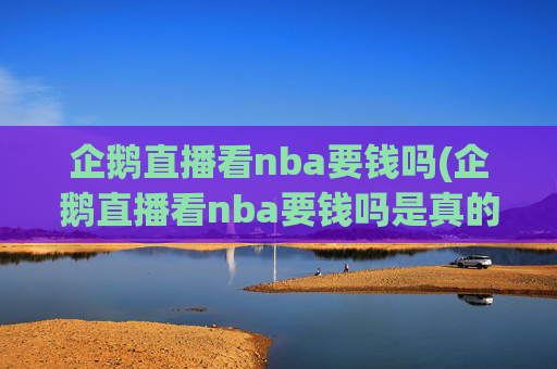 企鹅直播看nba要钱吗(企鹅直播看nba要钱吗是真的吗)