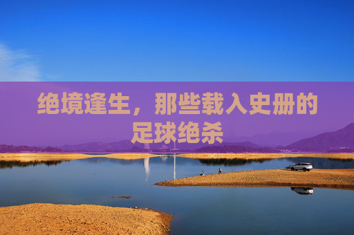 绝境逢生,那些载入史册的足球绝杀