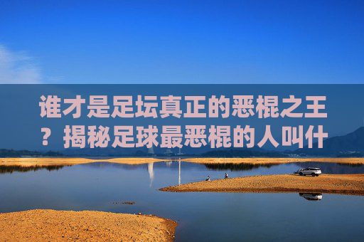 谁才是足坛真正的恶棍之王?揭秘足球最恶棍的人叫什么