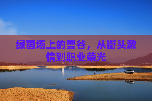 绿茵场上的曼谷,从街头激情到职业荣光