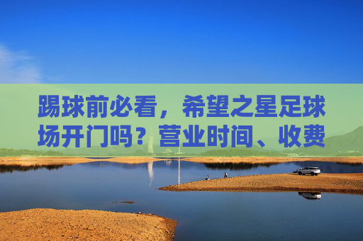 踢球前必看，希望之星足球场开门吗？营业时间、收费及预约全攻略