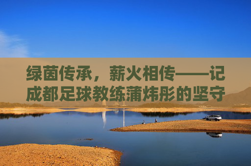 绿茵传承,薪火相传——记成都足球教练蒲炜彤的坚守与蜕变