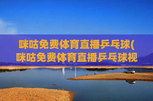 咪咕免费体育直播乒乓球(咪咕免费体育直播乒乓球视频)