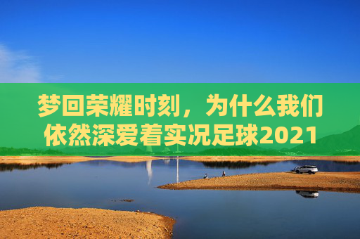 梦回荣耀时刻,为什么我们依然深爱着实况足球2021