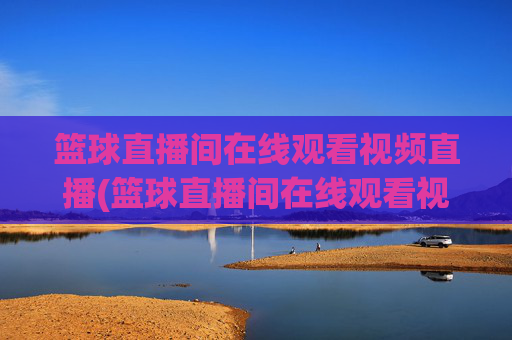 篮球直播间在线观看视频直播(篮球直播间在线观看视频直播回放)