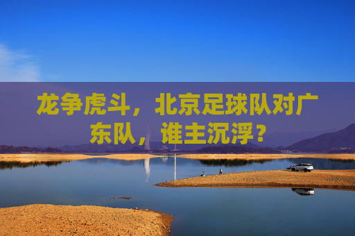 龙争虎斗，北京足球队对广东队，谁主沉浮？