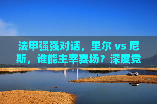 法甲强强对话，里尔 vs 尼斯，谁能主宰赛场？深度竞猜前瞻