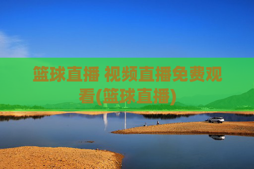 篮球直播 视频直播免费观看(篮球直播)
