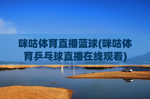 咪咕体育直播蓝球(咪咕体育乒乓球直播在线观看)