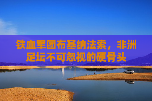铁血军团布基纳法索，非洲足坛不可忽视的硬骨头