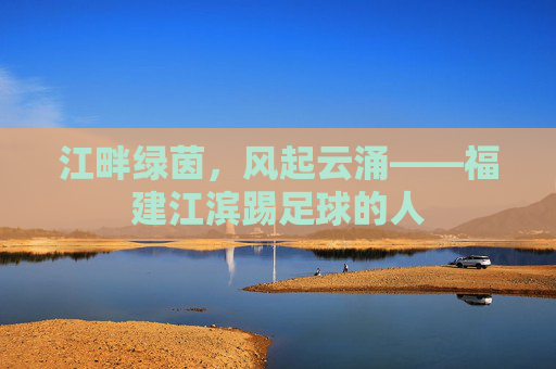 江畔绿茵，风起云涌——福建江滨踢足球的人
