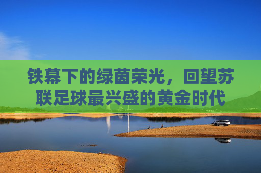 铁幕下的绿茵荣光，回望苏联足球最兴盛的黄金时代