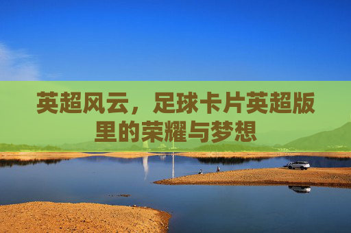 英超风云，足球卡片英超版里的荣耀与梦想