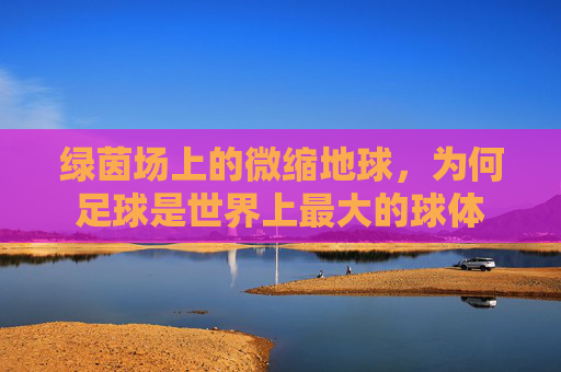 绿茵场上的微缩地球,为何足球是世界上最大的球体