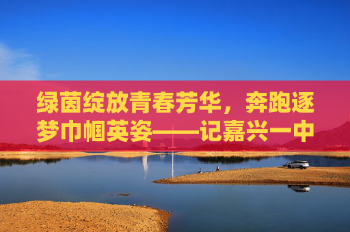 绿茵绽放青春芳华，奔跑逐梦巾帼英姿——记嘉兴一中实验女子足球