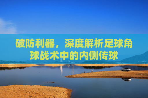 破防利器，深度解析足球角球战术中的内侧传球