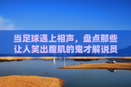 当足球遇上相声，盘点那些让人笑出腹肌的鬼才解说员