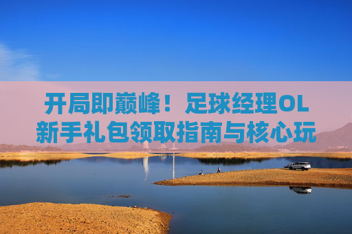 开局即巅峰！足球经理OL新手礼包领取指南与核心玩法解析