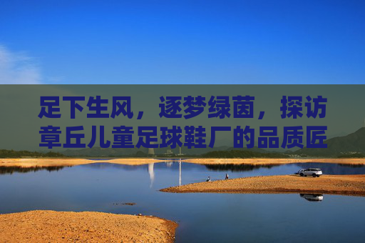 足下生风,逐梦绿茵,探访章丘儿童足球鞋厂的品质匠心