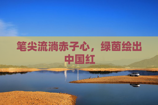 笔尖流淌赤子心，绿茵绘出中国红