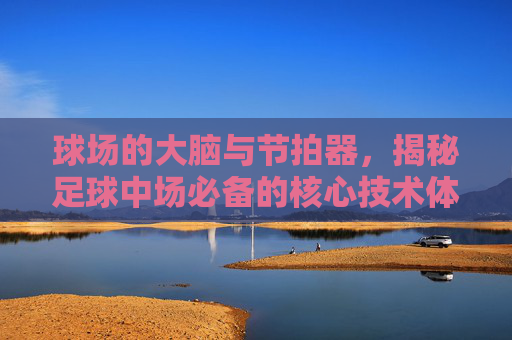 球场的大脑与节拍器,揭秘足球中场必备的核心技术体系
