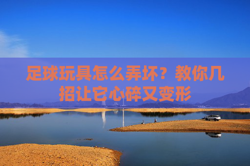 足球玩具怎么弄坏?教你几招让它心碎又变形