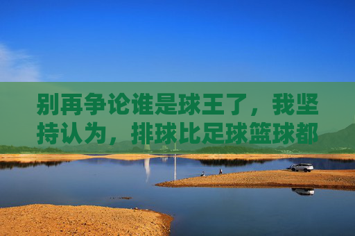 别再争论谁是球王了,我坚持认为,排球比足球篮球都好玩