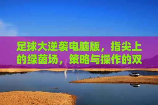 足球大逆袭电脑版，指尖上的绿茵场，策略与操作的双重享受