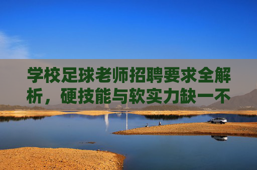 学校足球老师招聘要求全解析，硬技能与软实力缺一不可