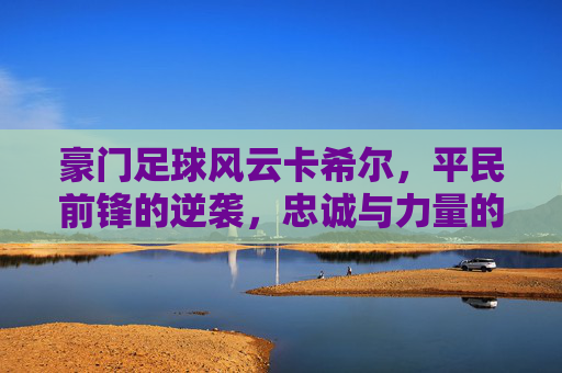 豪门足球风云卡希尔，平民前锋的逆袭，忠诚与力量的完美结合