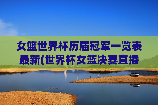 女篮世界杯历届冠军一览表最新(世界杯女篮决赛直播)