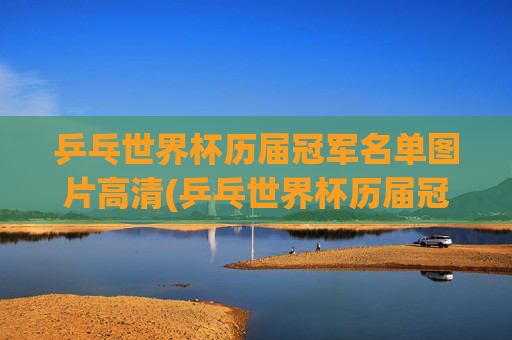 乒乓世界杯历届冠军名单图片高清(乒乓世界杯历届冠军名单图片高清大图)