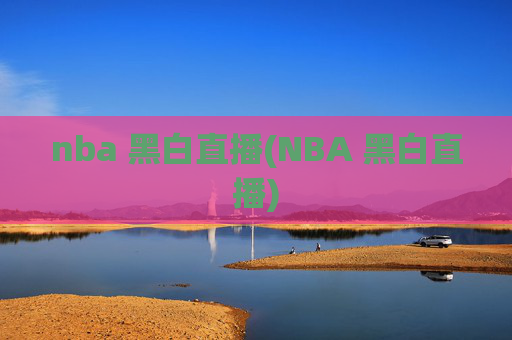 nba 黑白直播(NBA 黑白直播)